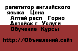 репетитор английского языка › Цена ­ 200-300 - Алтай респ., Горно-Алтайск г. Услуги » Обучение. Курсы   
